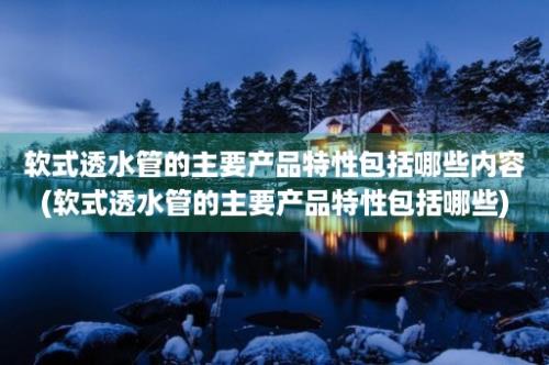 软式透水管的主要产品特性包括哪些内容(软式透水管的主要产品特性包括哪些)