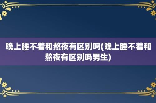 晚上睡不着和熬夜有区别吗(晚上睡不着和熬夜有区别吗男生)