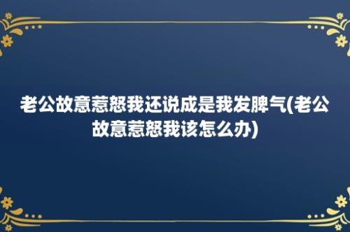 老公故意惹怒我还说成是我发脾气(老公故意惹怒我该怎么办)