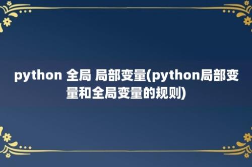 python 全局 局部变量(python局部变量和全局变量的规则)