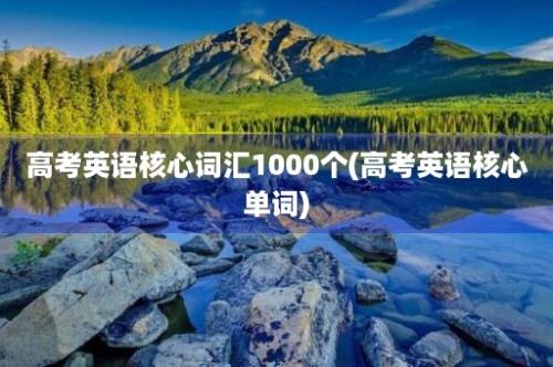 高考英语核心词汇1000个(高考英语核心单词)