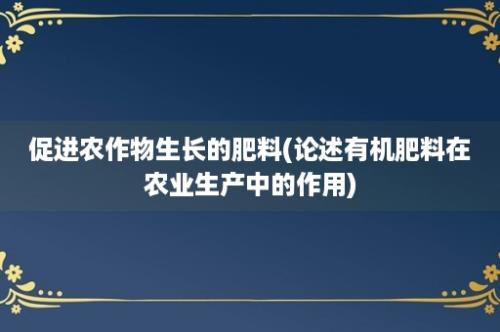 促进农作物生长的肥料(论述有机肥料在农业生产中的作用)