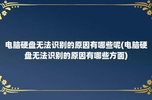 电脑硬盘无法识别的原因有哪些呢(电脑硬盘无法识别的原因有哪些方面)