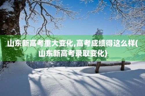 山东新高考重大变化,高考成绩得这么样(山东新高考录取变化)