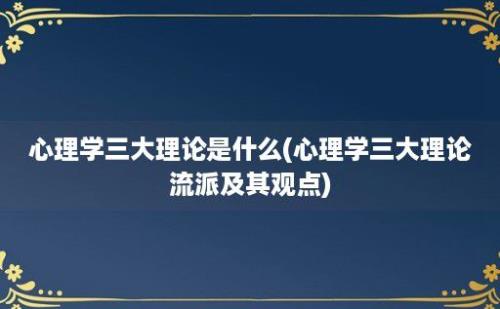 心理学三大理论是什么(心理学三大理论流派及其观点)