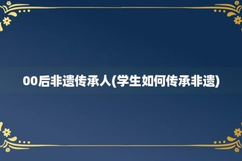 00后非遗传承人(学生如何传承非遗)