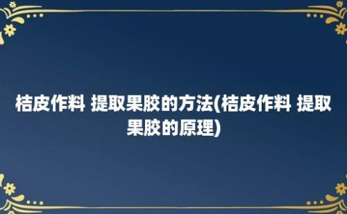 桔皮作料 提取果胶的方法(桔皮作料 提取果胶的原理)