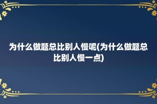 为什么做题总比别人慢呢(为什么做题总比别人慢一点)