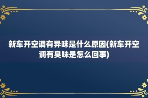 新车开空调有异味是什么原因(新车开空调有臭味是怎么回事)