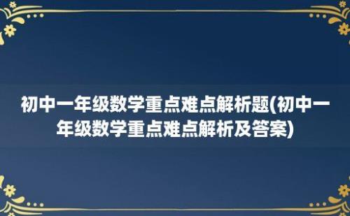 初中一年级数学重点难点解析题(初中一年级数学重点难点解析及答案)