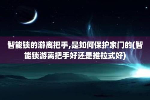 智能锁的游离把手,是如何保护家门的(智能锁游离把手好还是推拉式好)