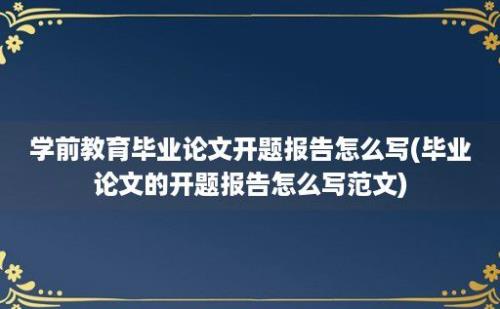 学前教育毕业论文开题报告怎么写(毕业论文的开题报告怎么写范文)