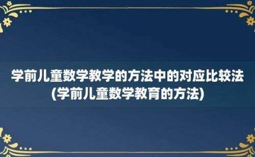 学前儿童数学教学的方法中的对应比较法(学前儿童数学教育的方法)