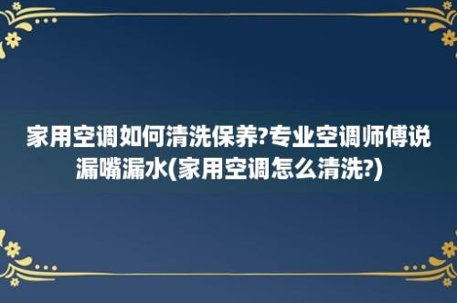 家用空调如何清洗保养?专业空调师傅说漏嘴漏水(家用空调怎么清洗?)