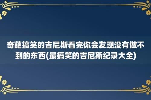 奇葩搞笑的吉尼斯看完你会发现没有做不到的东西(最搞笑的吉尼斯纪录大全)