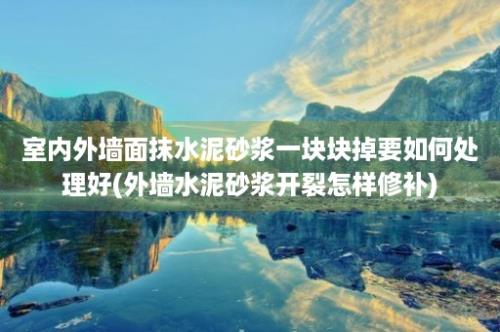 室内外墙面抹水泥砂浆一块块掉要如何处理好(外墙水泥砂浆开裂怎样修补)