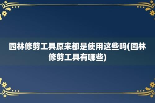 园林修剪工具原来都是使用这些吗(园林修剪工具有哪些)