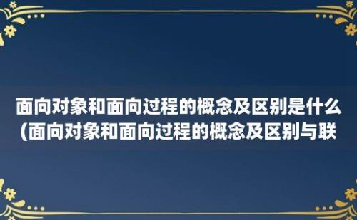 面向对象和面向过程的概念及区别是什么(面向对象和面向过程的概念及区别与联系)