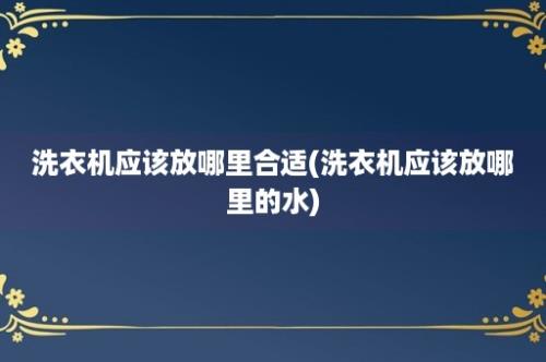 洗衣机应该放哪里合适(洗衣机应该放哪里的水)