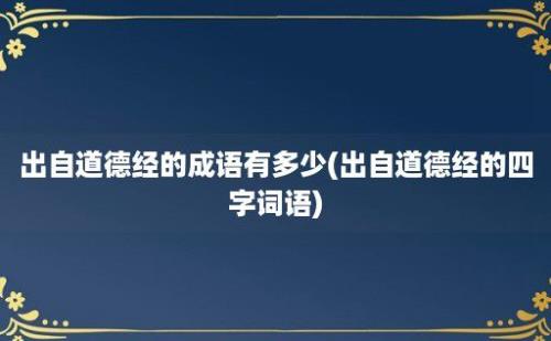 出自道德经的成语有多少(出自道德经的四字词语)