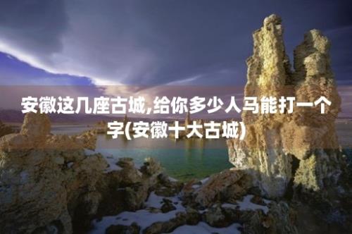 安徽这几座古城,给你多少人马能打一个字(安徽十大古城)