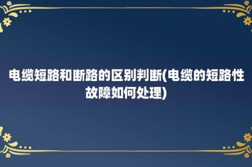 电缆短路和断路的区别判断(电缆的短路性故障如何处理)