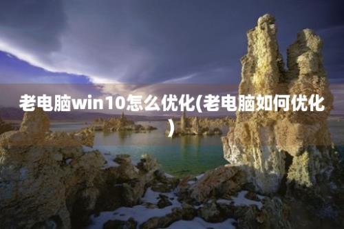 老电脑win10怎么优化(老电脑如何优化)