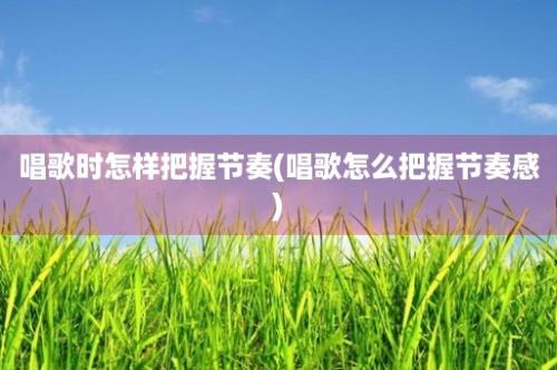 唱歌时怎样把握节奏(唱歌怎么把握节奏感)