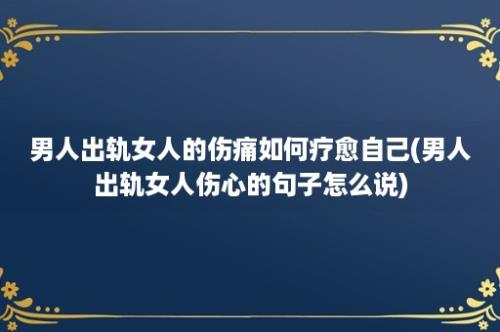 男人出轨女人的伤痛如何疗愈自己(男人出轨女人伤心的句子怎么说)