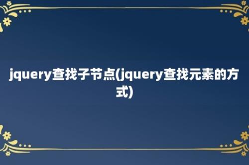 jquery查找子节点(jquery查找元素的方式)