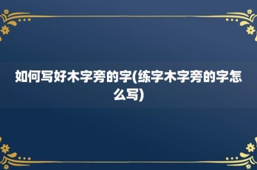 如何写好木字旁的字(练字木字旁的字怎么写)