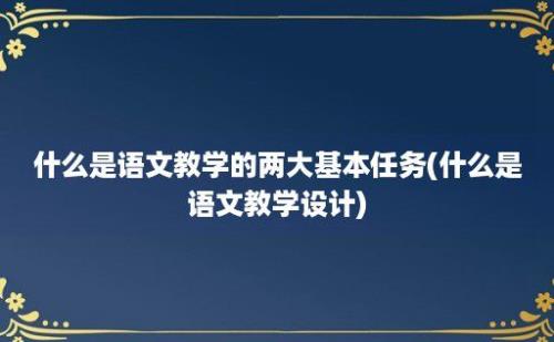 什么是语文教学的两大基本任务(什么是语文教学设计)