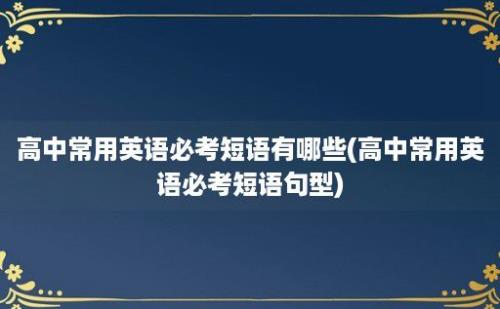 高中常用英语必考短语有哪些(高中常用英语必考短语句型)