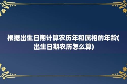 根据出生日期计算农历年和属相的年龄(出生日期农历怎么算)