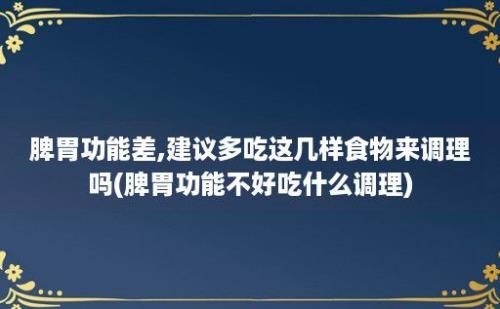 脾胃功能差,建议多吃这几样食物来调理吗(脾胃功能不好吃什么调理)