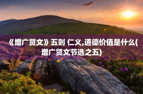 《增广贤文》五则 仁义,道德价值是什么(增广贤文节选之五)