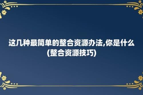 这几种最简单的整合资源办法,你是什么(整合资源技巧)