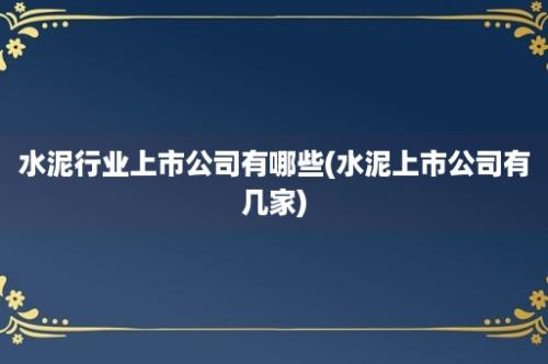 水泥行业上市公司有哪些(水泥上市公司有几家)