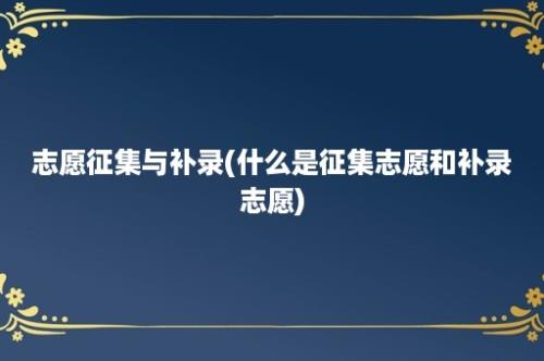 志愿征集与补录(什么是征集志愿和补录志愿)