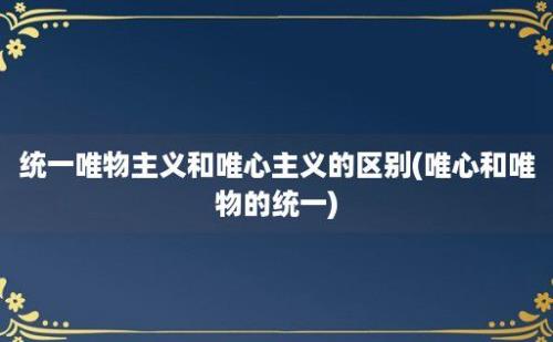 统一唯物主义和唯心主义的区别(唯心和唯物的统一)