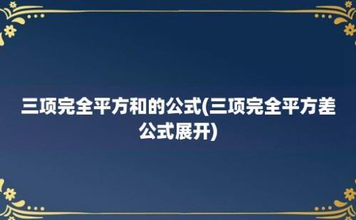 三项完全平方和的公式(三项完全平方差公式展开)