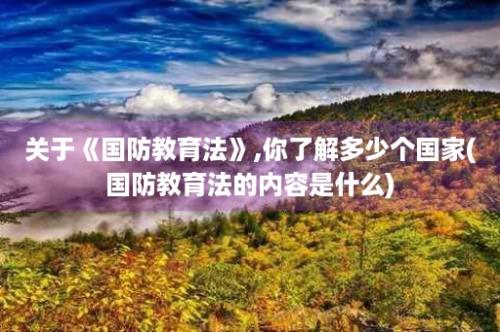 关于《国防教育法》,你了解多少个国家(国防教育法的内容是什么)