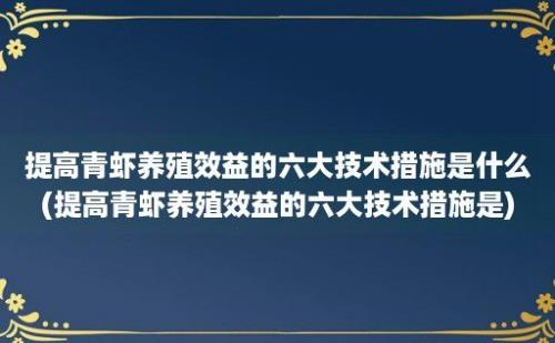 提高青虾养殖效益的六大技术措施是什么(提高青虾养殖效益的六大技术措施是)