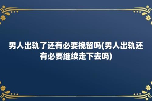 男人出轨了还有必要挽留吗(男人出轨还有必要继续走下去吗)