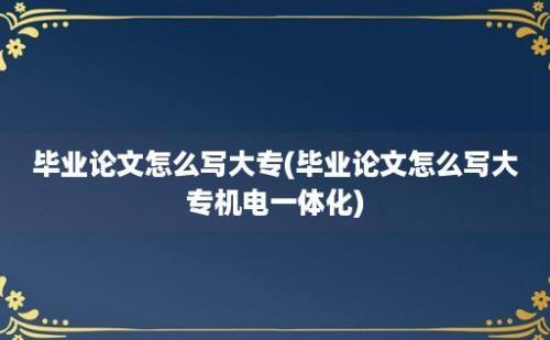 毕业论文怎么写大专(毕业论文怎么写大专机电一体化)