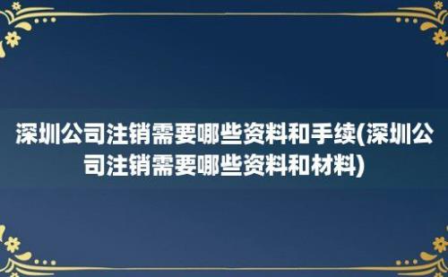 深圳公司注销需要哪些资料和手续(深圳公司注销需要哪些资料和材料)