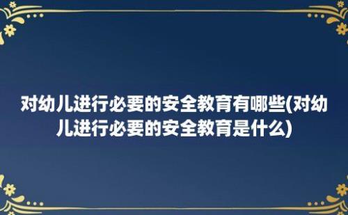 对幼儿进行必要的安全教育有哪些(对幼儿进行必要的安全教育是什么)