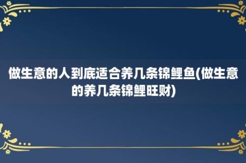 做生意的人到底适合养几条锦鲤鱼(做生意的养几条锦鲤旺财)