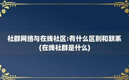 社群网络与在线社区:有什么区别和联系(在线社群是什么)