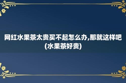 网红水果茶太贵买不起怎么办,那就这样吧(水果茶好贵)